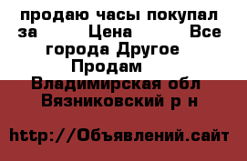 продаю часы покупал за 1500 › Цена ­ 500 - Все города Другое » Продам   . Владимирская обл.,Вязниковский р-н